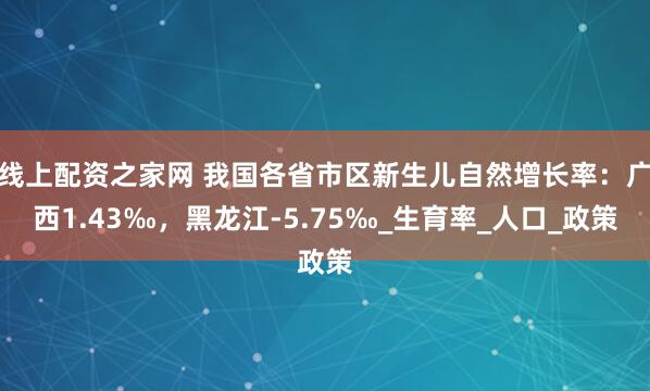 线上配资之家网 我国各省市区新生儿自然增长率：广西1.43‰，黑龙江-5.75‰_生育率_人口_政策