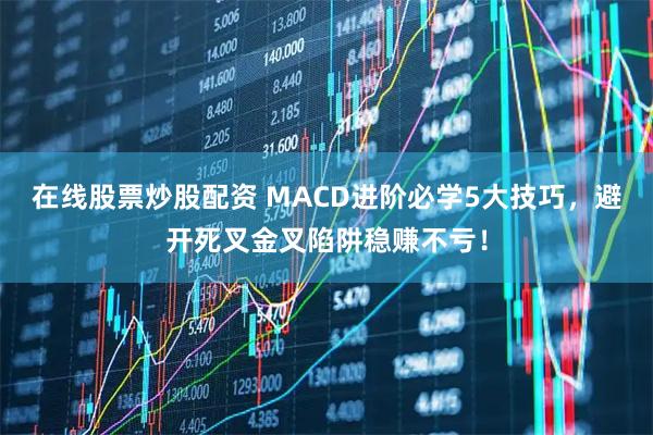 在线股票炒股配资 MACD进阶必学5大技巧，避开死叉金叉陷阱稳赚不亏！