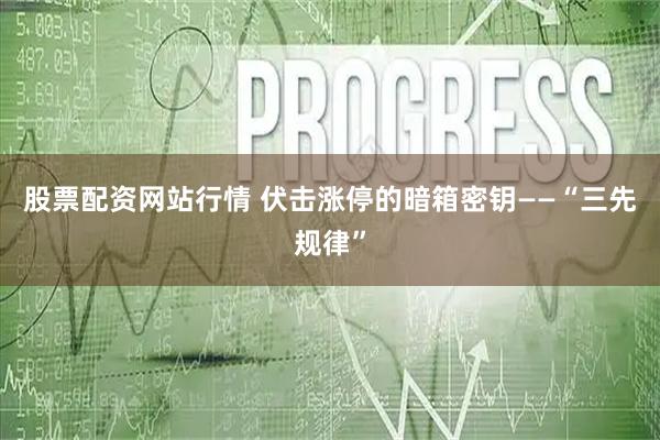股票配资网站行情 伏击涨停的暗箱密钥——“三先规律”