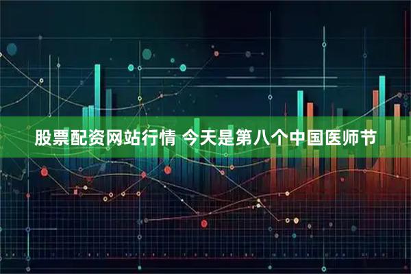股票配资网站行情 今天是第八个中国医师节