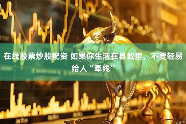 在线股票炒股配资 如果你生活在县城里，不要轻易给人“牵线”