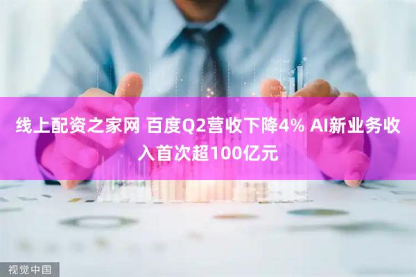 线上配资之家网 百度Q2营收下降4% AI新业务收入首次超100亿元