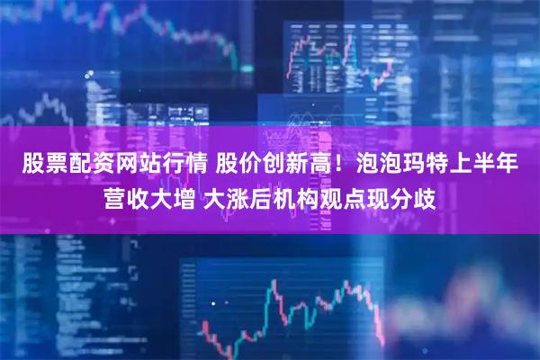股票配资网站行情 股价创新高！泡泡玛特上半年营收大增 大涨后机构观点现分歧