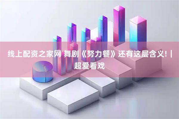 线上配资之家网 舞剧《努力餐》还有这层含义!｜超爱看戏