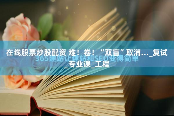在线股票炒股配资 难！卷！“双盲”取消..._复试_专业课_工程