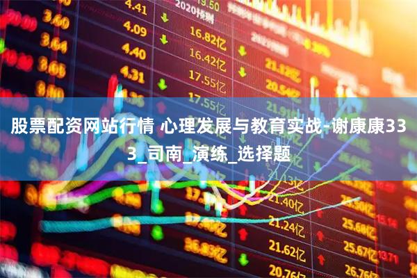 股票配资网站行情 心理发展与教育实战-谢康康333_司南_演练_选择题