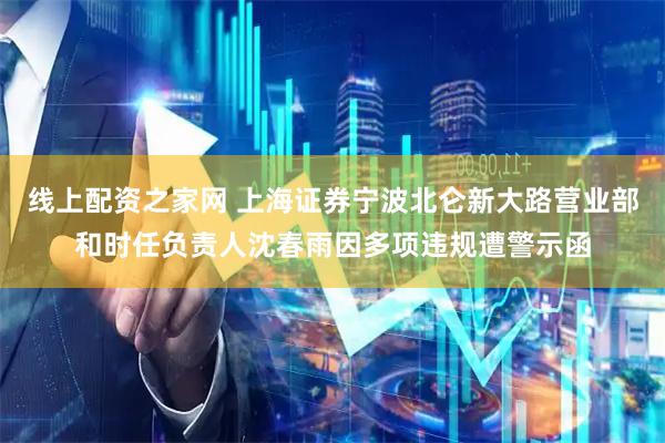 线上配资之家网 上海证券宁波北仑新大路营业部和时任负责人沈春雨因多项违规遭警示函