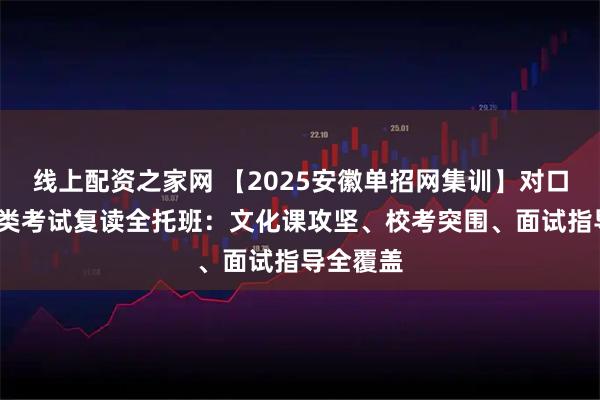 线上配资之家网 【2025安徽单招网集训】对口升学/分类考试复读全托班：文化课攻坚、校考突围、面试指导全覆盖