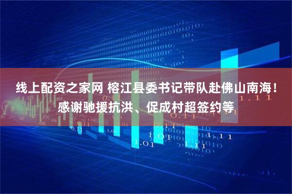 线上配资之家网 榕江县委书记带队赴佛山南海！感谢驰援抗洪、促成村超签约等