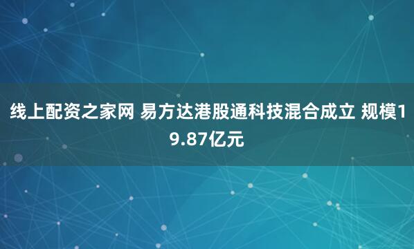线上配资之家网 易方达港股通科技混合成立 规模19.87亿元
