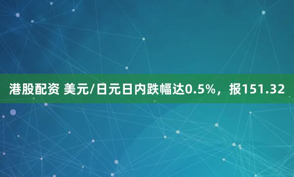 港股配资 美元/日元日内跌幅达0.5%，报151.32