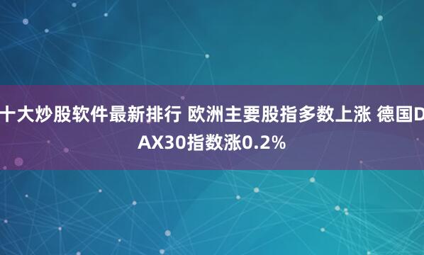 十大炒股软件最新排行 欧洲主要股指多数上涨 德国DAX30指数涨0.2%