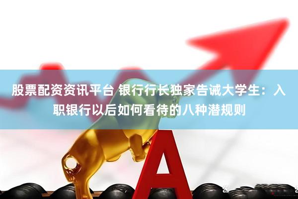 股票配资资讯平台 银行行长独家告诫大学生：入职银行以后如何看待的八种潜规则