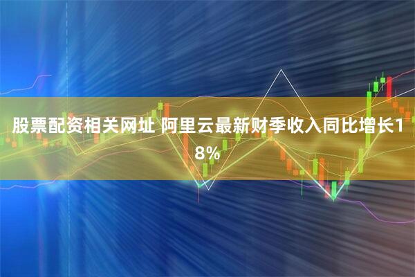 股票配资相关网址 阿里云最新财季收入同比增长18%