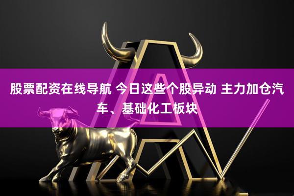 股票配资在线导航 今日这些个股异动 主力加仓汽车、基础化工板块
