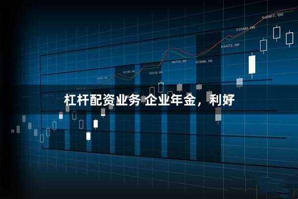 杠杆配资业务 企业年金，利好