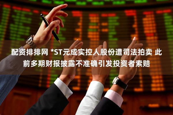 配资排排网 *ST元成实控人股份遭司法拍卖 此前多期财报披露不准确引发投资者索赔