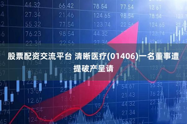 股票配资交流平台 清晰医疗(01406)一名董事遭提破产呈请