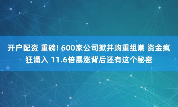开户配资 重磅! 600家公司掀并购重组潮 资金疯狂涌入 11.6倍暴涨背后还有这个秘密