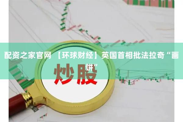 配资之家官网 【环球财经】英国首相批法拉奇“画饼”