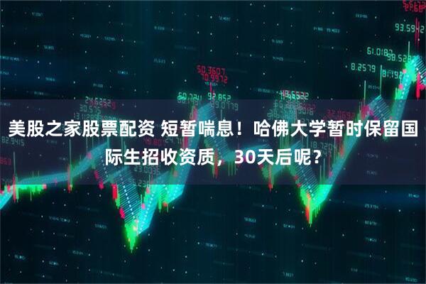 美股之家股票配资 短暂喘息！哈佛大学暂时保留国际生招收资质，30天后呢？