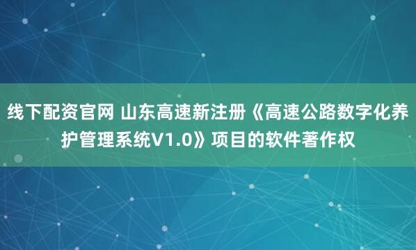 线下配资官网 山东高速新注册《高速公路数字化养护管理系统V1.0》项目的软件著作权