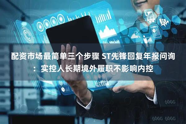 配资市场最简单三个步骤 ST先锋回复年报问询：实控人长期境外履职不影响内控