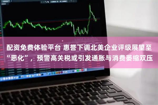 配资免费体验平台 惠誉下调北美企业评级展望至“恶化”，预警高关税或引发通胀与消费萎缩双压