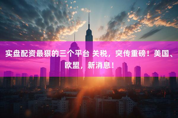 实盘配资最狠的三个平台 关税，突传重磅！美国、欧盟，新消息！