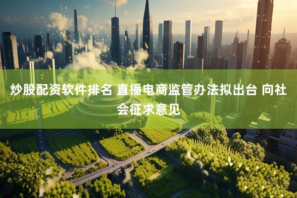 炒股配资软件排名 直播电商监管办法拟出台 向社会征求意见