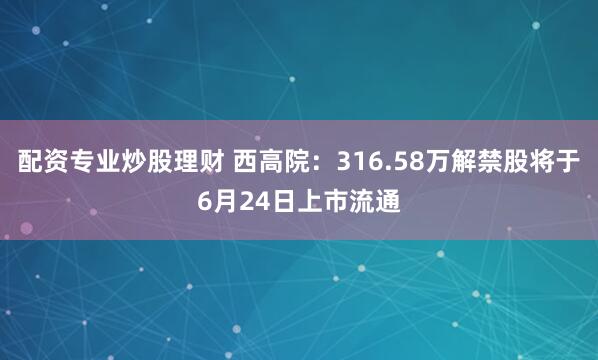 配资专业炒股理财 西高院：316.58万解禁股将于6月24日上市流通