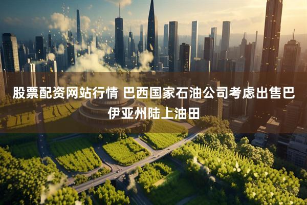 股票配资网站行情 巴西国家石油公司考虑出售巴伊亚州陆上油田