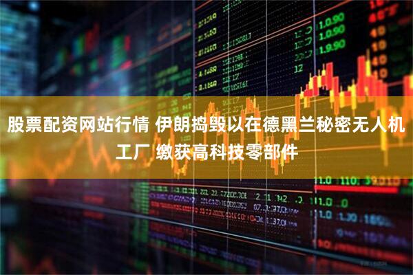 股票配资网站行情 伊朗捣毁以在德黑兰秘密无人机工厂 缴获高科技零部件