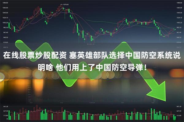 在线股票炒股配资 塞英雄部队选择中国防空系统说明啥 他们用上了中国防空导弹！