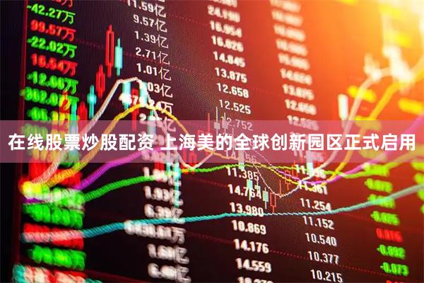 在线股票炒股配资 上海美的全球创新园区正式启用