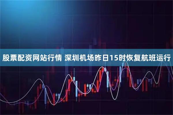 股票配资网站行情 深圳机场昨日15时恢复航班运行