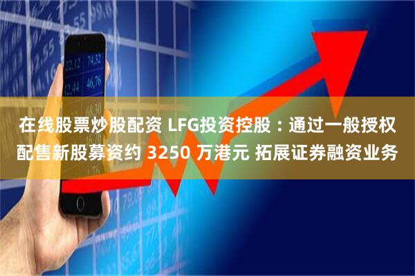 在线股票炒股配资 LFG投资控股 : 通过一般授权配售新股募资约 3250 万港元 拓展证券融资业务
