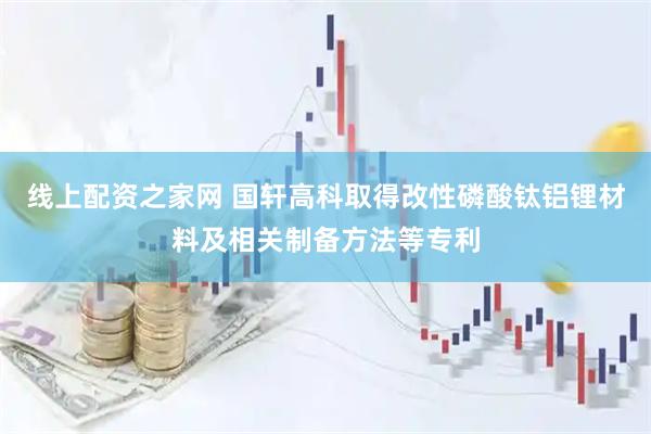 线上配资之家网 国轩高科取得改性磷酸钛铝锂材料及相关制备方法等专利