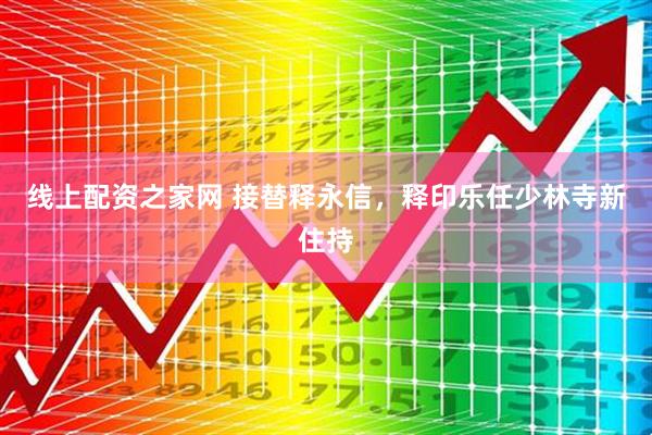 线上配资之家网 接替释永信，释印乐任少林寺新住持