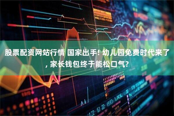 股票配资网站行情 国家出手! 幼儿园免费时代来了, 家长钱包终于能松口气?