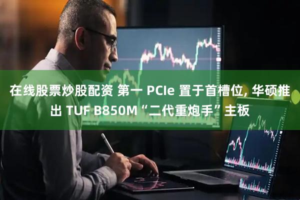 在线股票炒股配资 第一 PCIe 置于首槽位, 华硕推出 TUF B850M“二代重炮手”主板