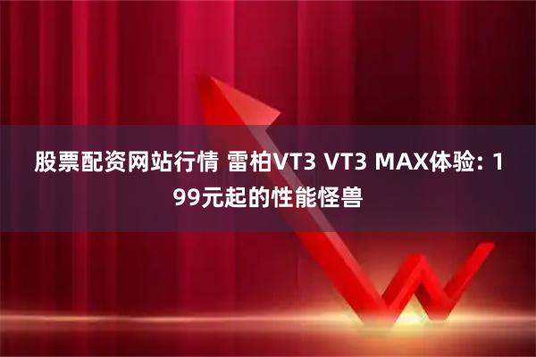 股票配资网站行情 雷柏VT3 VT3 MAX体验: 199元起的性能怪兽