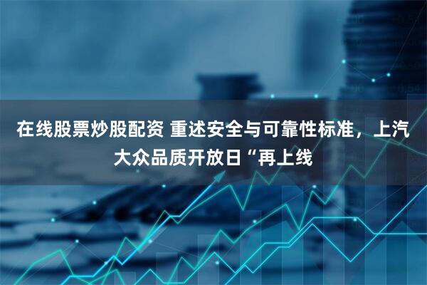 在线股票炒股配资 重述安全与可靠性标准，上汽大众品质开放日“再上线