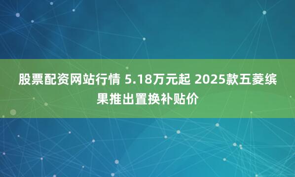 股票配资网站行情 5.18万元起 2025款五菱缤果推出置换补贴价