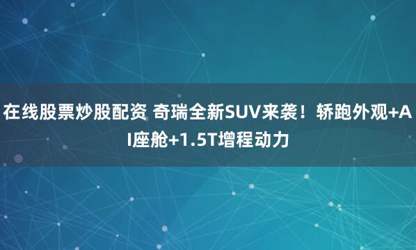 在线股票炒股配资 奇瑞全新SUV来袭！轿跑外观+AI座舱+1.5T增程动力