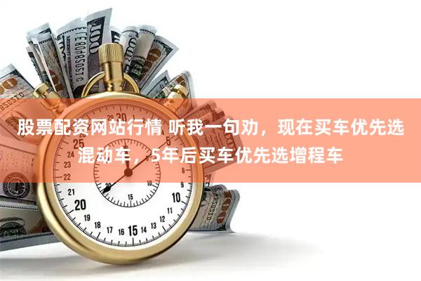 股票配资网站行情 听我一句劝，现在买车优先选混动车，5年后买车优先选增程车