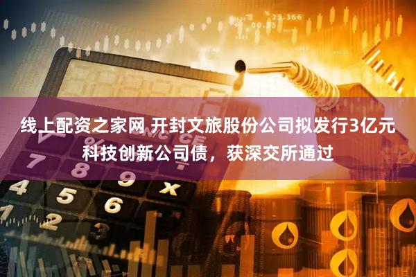 线上配资之家网 开封文旅股份公司拟发行3亿元科技创新公司债，获深交所通过