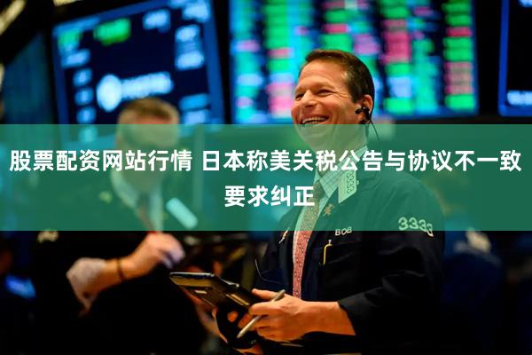 股票配资网站行情 日本称美关税公告与协议不一致 要求纠正