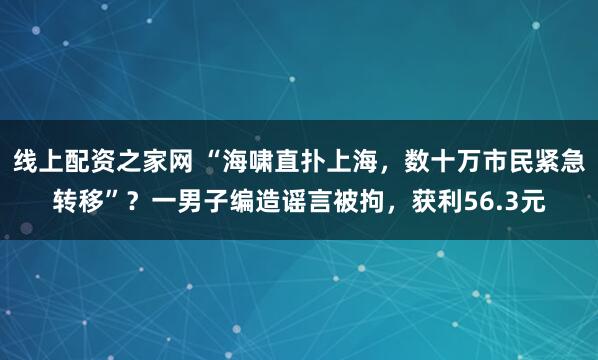 线上配资之家网 “海啸直扑上海，数十万市民紧急转移”？一男子编造谣言被拘，获利56.3元