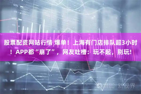 股票配资网站行情 爆单！上海有门店排队超3小时！APP都“崩了”，网友吐槽：玩不起，别玩!